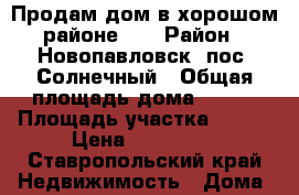 Продам дом в хорошом районе:-) › Район ­ Новопавловск, пос. Солнечный › Общая площадь дома ­ 146 › Площадь участка ­ 800 › Цена ­ 600 000 - Ставропольский край Недвижимость » Дома, коттеджи, дачи продажа   